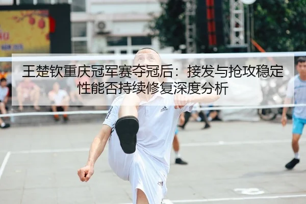 王楚钦重庆冠军赛夺冠后：接发与抢攻稳定性能否持续修复深度分析