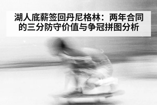 湖人底薪签回丹尼格林:两年合同的三分防守价值与争冠拼图分析
