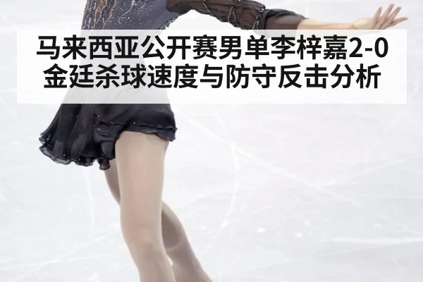 马来西亚公开赛男单李梓嘉2-0金廷杀球速度与防守反击分析