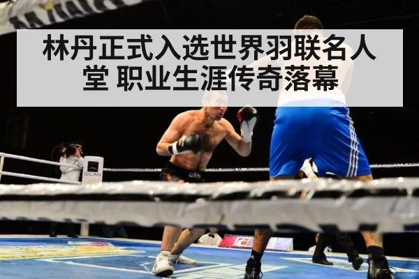 林丹正式入选世界羽联名人堂 职业生涯传奇落幕