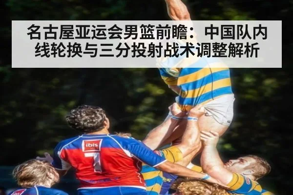 名古屋亚运会男篮前瞻：中国队内线轮换与三分投射战术调整解析