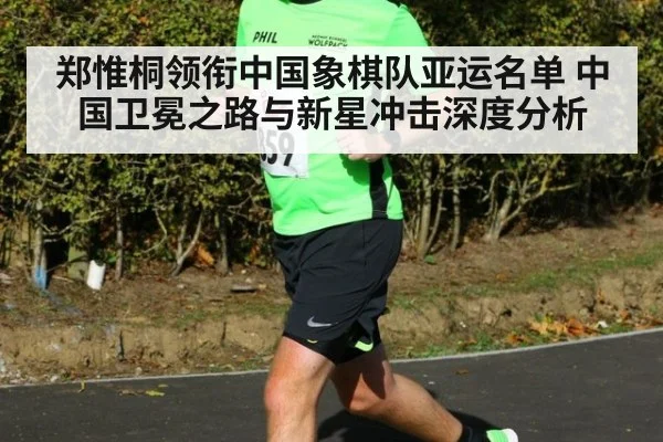郑惟桐领衔中国象棋队亚运名单 中国卫冕之路与新星冲击深度分析