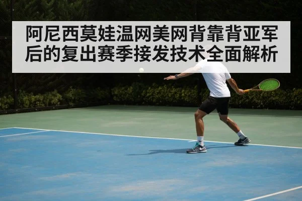 阿尼西莫娃温网美网背靠背亚军后的复出赛季接发技术全面解析